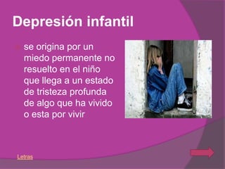 Depresión infantil
   se origina por un
    miedo permanente no
    resuelto en el niño
    que llega a un estado
    de tristeza profunda
    de algo que ha vivido
    o esta por vivir



Letras
 