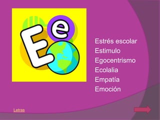 Estrés escolar
         Estimulo
         Egocentrismo
         Ecolalia
         Empatía
         Emoción

Letras
 