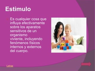 Estimulo
   Es cualquier cosa que
    influya efectivamente
    sobre los aparatos
    sensitivos de un
    organismo
    viviente, incluyendo
    fenómenos físicos
    internos y externos
    del cuerpo.


Letras
 