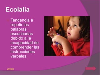 Ecolalia
   Tendencia a
    repetir las
    palabras
    escuchadas
    debido a la
    incapacidad de
    comprender las
    instrucciones
    verbales.

Letras
 