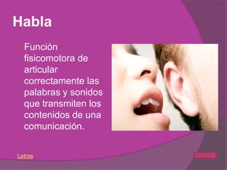 Habla
   Función
    fisicomotora de
    articular
    correctamente las
    palabras y sonidos
    que transmiten los
    contenidos de una
    comunicación.


Letras
 