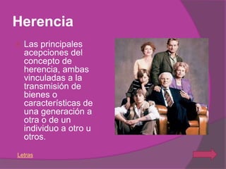 Herencia
   Las principales
    acepciones del
    concepto de
    herencia, ambas
    vinculadas a la
    transmisión de
    bienes o
    características de
    una generación a
    otra o de un
    individuo a otro u
    otros.
Letras
 