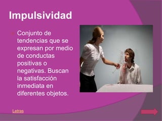 Impulsividad
   Conjunto de
    tendencias que se
    expresan por medio
    de conductas
    positivas o
    negativas. Buscan
    la satisfacción
    inmediata en
    diferentes objetos.

Letras
 