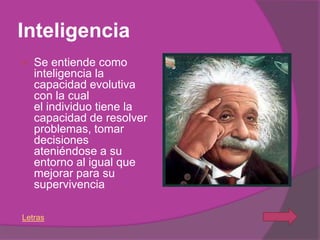 Inteligencia
   Se entiende como
    inteligencia la
    capacidad evolutiva
    con la cual
    el individuo tiene la
    capacidad de resolver
    problemas, tomar
    decisiones
    ateniéndose a su
    entorno al igual que
    mejorar para su
    supervivencia

Letras
 