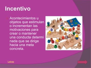 Incentivo
   Acontecimientos u
    objetos que estimulan
    o incrementan las
    motivaciones para
    crear o mantener
    una conducta determi
    nada que se dirige
    hacia una meta
    concreta.


Letras
 