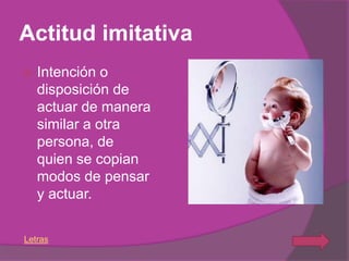 Actitud imitativa
   Intención o
    disposición de
    actuar de manera
    similar a otra
    persona, de
    quien se copian
    modos de pensar
    y actuar.


Letras
 