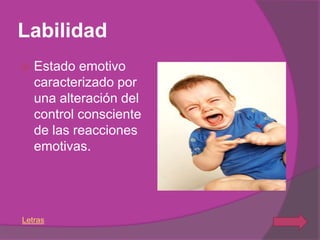 Labilidad
   Estado emotivo
    caracterizado por
    una alteración del
    control consciente
    de las reacciones
    emotivas.




Letras
 