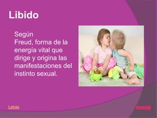 Libido
   Según
    Freud, forma de la
    energía vital que
    dirige y origina las
    manifestaciones del
    instinto sexual.



Letras
 