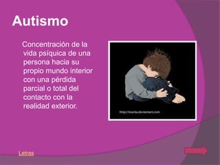 Autismo
 Concentración de la
 vida psíquica de una
 persona hacia su
 propio mundo interior
 con una pérdida
 parcial o total del
 contacto con la
 realidad exterior.




Letras
 