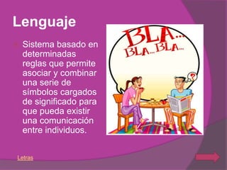 Lenguaje
   Sistema basado en
    determinadas
    reglas que permite
    asociar y combinar
    una serie de
    símbolos cargados
    de significado para
    que pueda existir
    una comunicación
    entre individuos.


Letras
 