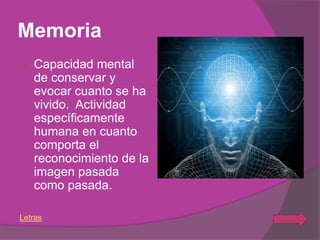 Memoria
   Capacidad mental
    de conservar y
    evocar cuanto se ha
    vivido. Actividad
    específicamente
    humana en cuanto
    comporta el
    reconocimiento de la
    imagen pasada
    como pasada.

Letras
 