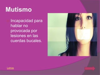 Mutismo
   Incapacidad para
    hablar no
    provocada por
    lesiones en las
    cuerdas bucales.




Letras
 