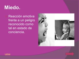 Miedo.
   Reacción emotiva
    frente a un peligro
    reconocido como
    tal en estado de
    conciencia.




Letras
 