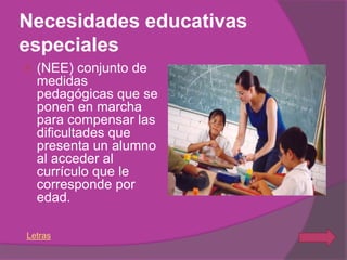 Necesidades educativas
especiales
   (NEE) conjunto de
    medidas
    pedagógicas que se
    ponen en marcha
    para compensar las
    dificultades que
    presenta un alumno
    al acceder al
    currículo que le
    corresponde por
    edad.

Letras
 
