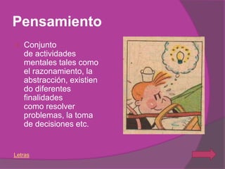Pensamiento
   Conjunto
    de actividades
    mentales tales como
    el razonamiento, la
    abstracción, existien
    do diferentes
    finalidades
    como resolver
    problemas, la toma
    de decisiones etc.


Letras
 
