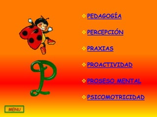  PEDAGOGÍA

 PERCEPCIÓN

 PRAXIAS

 PROACTIVIDAD

 PROSESO MENTAL

 PSICOMOTRICIDAD
 