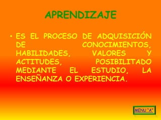 APRENDIZAJE

• ES EL PROCESO DE ADQUISICIÓN
  DE             CONOCIMIENTOS,
  HABILIDADES,     VALORES     Y
  ACTITUDES,        POSIBILITADO
  MEDIANTE    EL   ESTUDIO,   LA
  ENSEÑANZA O EXPERIENCIA.
 