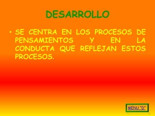 DESARROLLO
• SE CENTRA EN LOS PROCESOS DE
  PENSAMIENTOS    Y    EN   LA
  CONDUCTA QUE REFLEJAN ESTOS
  PROCESOS.
 