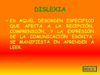 DISLEXIA
• ES AQUEL DESORDEN ESPECIFICO
  QUE AFECTA A LA RECEPCIÓN,
  COMPRENSIÓN, Y LA EXPRESIÓN
  DE LA COMUNICACIÓN ESCRITA.
  SE MANIFIESTA EN APRENDER A
  LEER.
 