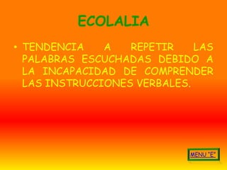 ECOLALIA
• TENDENCIA    A   REPETIR    LAS
  PALABRAS ESCUCHADAS DEBIDO A
  LA INCAPACIDAD DE COMPRENDER
  LAS INSTRUCCIONES VERBALES.
 