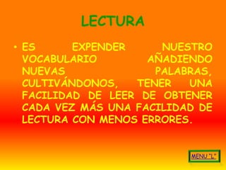 LECTURA
• ES      EXPENDER     NUESTRO
  VOCABULARIO        AÑADIENDO
  NUEVAS              PALABRAS,
  CULTIVÁNDONOS,   TENER   UNA
  FACILIDAD DE LEER DE OBTENER
  CADA VEZ MÁS UNA FACILIDAD DE
  LECTURA CON MENOS ERRORES.
 