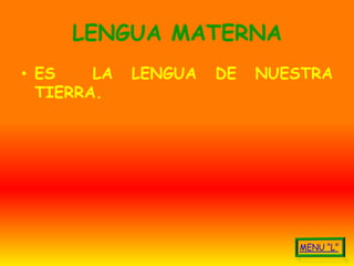 LENGUA MATERNA
• ES    LA   LENGUA   DE   NUESTRA
  TIERRA.
 