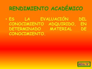 RENDIMIENTO ACADÉMICO
• ES    LA   EVALUACIÓN   DEL
  CONOCIMIENTO ADQUIRIDO, EN
  DETERMINADO    MATERIAL  DE
  CONOCIMIENTO.
 