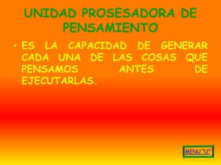 UNIDAD PROSESADORA DE
     PENSAMIENTO
• ES LA CAPACIDAD DE GENERAR
  CADA UNA DE LAS COSAS QUE
  PENSAMOS      ANTES     DE
  EJECUTARLAS.
 