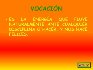 VOCACIÓN
• ES   LA  ENERGÍA   QUE   FLUYE
  NATURALMENTE ANTE CUALQUIER
  DISCIPLINA O HACER, Y NOS HACE
  FELICES.
 