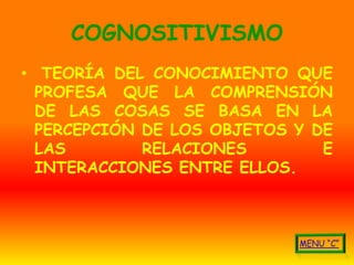 COGNOSITIVISMO
• TEORÍA DEL CONOCIMIENTO QUE
  PROFESA QUE LA COMPRENSIÓN
  DE LAS COSAS SE BASA EN LA
  PERCEPCIÓN DE LOS OBJETOS Y DE
  LAS        RELACIONES        E
  INTERACCIONES ENTRE ELLOS.
 