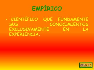 EMPÍRICO
• CIENTÍFICO QUE FUNDAMENTE
  SUS            CONOCIMIENTOS
  EXCLUSIVAMENTE     EN     LA
  EXPERIENCIA.
 