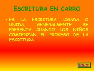 ESCRITURA EN CARRO
• ES LA ESCRITURA LIGADA O
  UNIDA,     GENERALMENTE SE
  PRESENTA CUANDO LOS NIÑOS
  COMIENZAN EL PROCESO DE LA
  ESCRITURA.
 