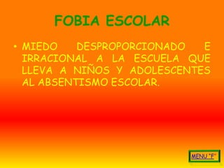 FOBIA ESCOLAR
• MIEDO    DESPROPORCIONADO  E
  IRRACIONAL A LA ESCUELA QUE
  LLEVA A NIÑOS Y ADOLESCENTES
  AL ABSENTISMO ESCOLAR.
 