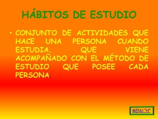 HÁBITOS DE ESTUDIO
• CONJUNTO DE ACTIVIDADES QUE
  HACE  UNA   PERSONA   CUANDO
  ESTUDIA.      QUE       VIENE
  ACOMPAÑADO CON EL MÉTODO DE
  ESTUDIO   QUE   POSEE    CADA
  PERSONA.
 