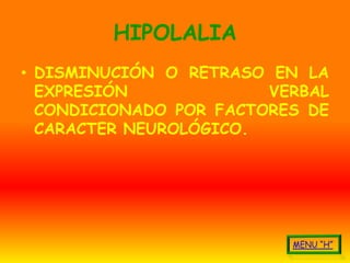 HIPOLALIA
• DISMINUCIÓN O RETRASO EN LA
  EXPRESIÓN             VERBAL
  CONDICIONADO POR FACTORES DE
  CARACTER NEUROLÓGICO.
 