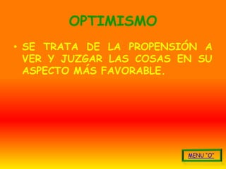 OPTIMISMO
• SE TRATA DE LA PROPENSIÓN A
  VER Y JUZGAR LAS COSAS EN SU
  ASPECTO MÁS FAVORABLE.
 