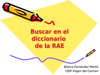 Buscar en el
diccionario
 de la RAE


          Blanca Fernández Martín
           CEIP Virgen del Carmen
 