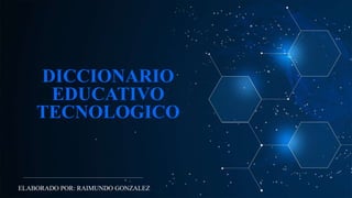 DICCIONARIO
EDUCATIVO
TECNOLOGICO
ELABORADO POR: RAIMUNDO GONZALEZ
 