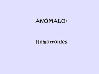 ANÓMALO:  Hemorroides. 