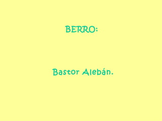 BERRO:  Bastor Alebán. 