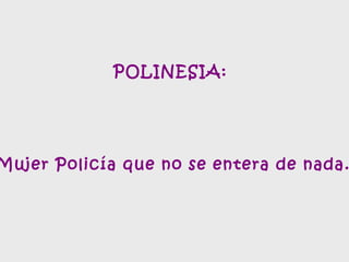 POLINESIA:  Mujer Policía que no se entera de nada. 