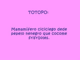 TOTOPO:  Mamamífero ciciciego dede pepelo nenegro que cocome frifrijoles. 