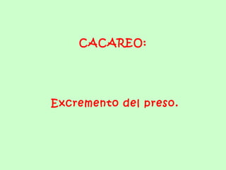 CACAREO:  Excremento del preso. 