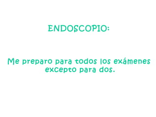 ENDOSCOPIO:  Me preparo para todos los exámenes  excepto para dos. 