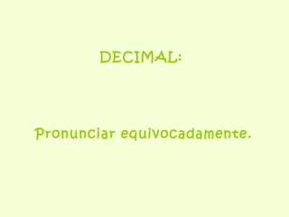 DECIMAL: Pronunciar equivocadamente. 