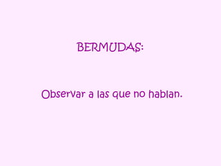 BERMUDAS:  Observar a las que no hablan. 