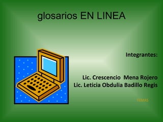 glosarios EN LINEA Integrantes: Lic. Crescencio  Mena Rojero Lic. Leticia Obdulia Badillo Regis TEMAS 
