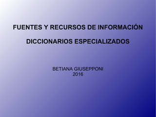 FUENTES Y RECURSOS DE INFORMACIÓN
DICCIONARIOS ESPECIALIZADOS
BETIANA GIUSEPPONI
2016
 