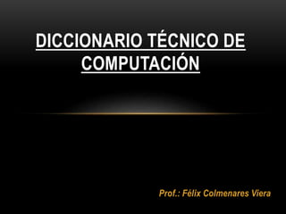 Prof.: Félix Colmenares Viera
DICCIONARIO TÉCNICO DE
COMPUTACIÓN
 