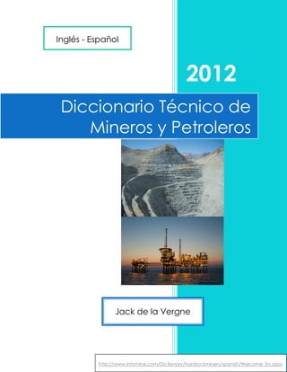2012
Diccionario Técnico de
Mineros y Petroleros
http://www.infomine.com/Dictionary/hardrockminers/spanish/Welcome_En.aspx
Jack de la Vergne
Inglés - Español
 